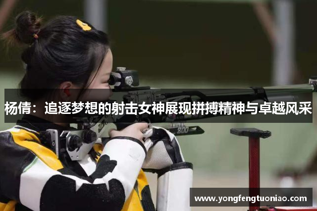 杨倩：追逐梦想的射击女神展现拼搏精神与卓越风采