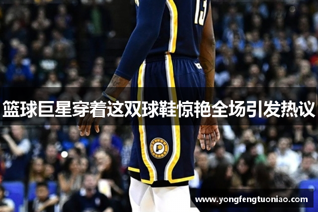 篮球巨星穿着这双球鞋惊艳全场引发热议