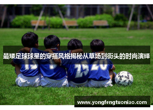 最矮足球球星的穿搭风格揭秘从草场到街头的时尚演绎