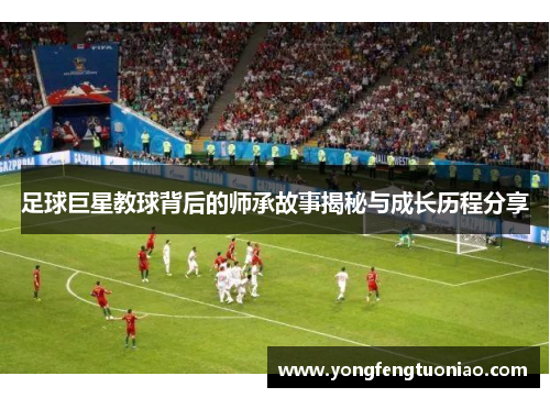足球巨星教球背后的师承故事揭秘与成长历程分享