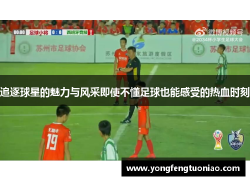 追逐球星的魅力与风采即使不懂足球也能感受的热血时刻