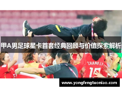 甲A男足球星卡首套经典回顾与价值探索解析