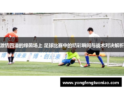激情四溢的绿茵场上 足球比赛中的精彩瞬间与战术对决解析
