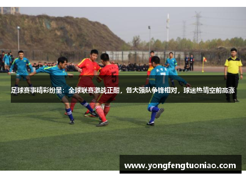 足球赛事精彩纷呈：全球联赛激战正酣，各大强队争锋相对，球迷热情空前高涨