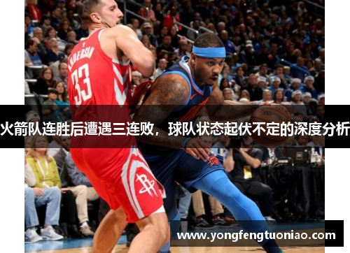 火箭队连胜后遭遇三连败，球队状态起伏不定的深度分析
