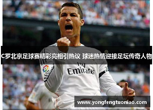 C罗北京足球赛精彩亮相引热议 球迷热情迎接足坛传奇人物